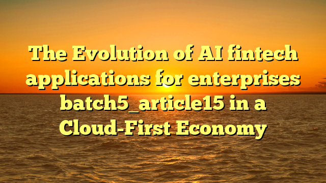 The Evolution of AI fintech applications for enterprises batch5_article15 in a Cloud-First Economy