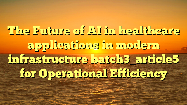 The Future of AI in healthcare applications in modern infrastructure batch3_article5 for Operational Efficiency