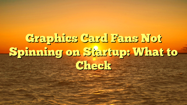 Graphics Card Fans Not Spinning on Startup: What to Check