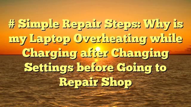 # Simple Repair Steps: Why is my Laptop Overheating while Charging after Changing Settings before Going to Repair Shop