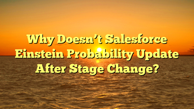 Why Doesn’t Salesforce Einstein Probability Update After Stage Change?