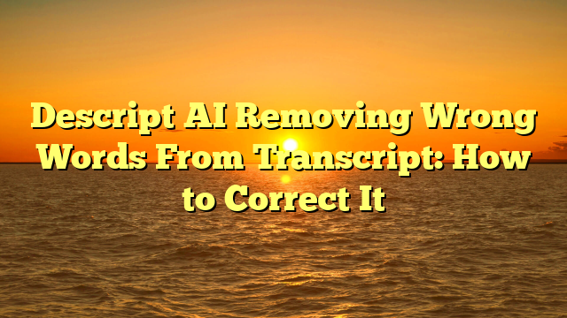 Descript AI Removing Wrong Words From Transcript: How to Correct It