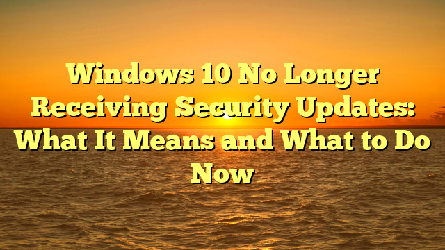 Windows 10 No Longer Receiving Security Updates: What It Means and What to Do Now